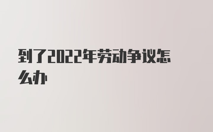 到了2022年劳动争议怎么办