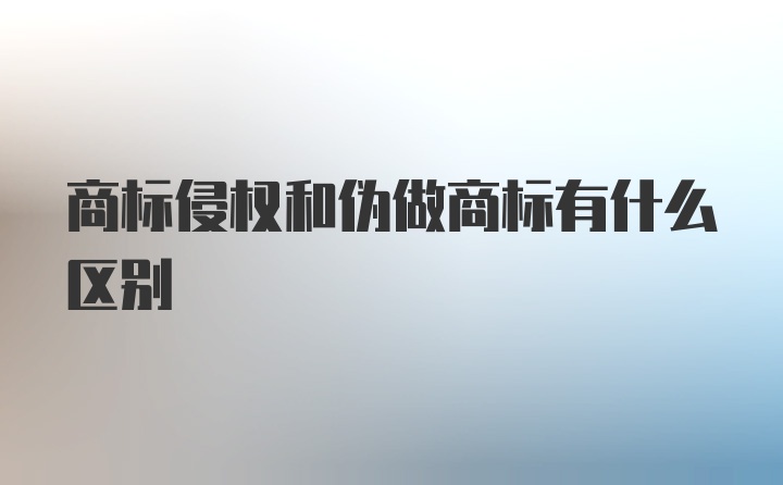 商标侵权和伪做商标有什么区别