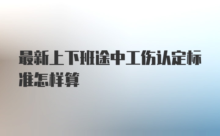 最新上下班途中工伤认定标准怎样算