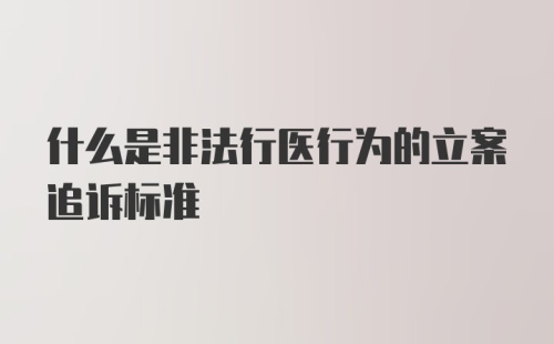 什么是非法行医行为的立案追诉标准