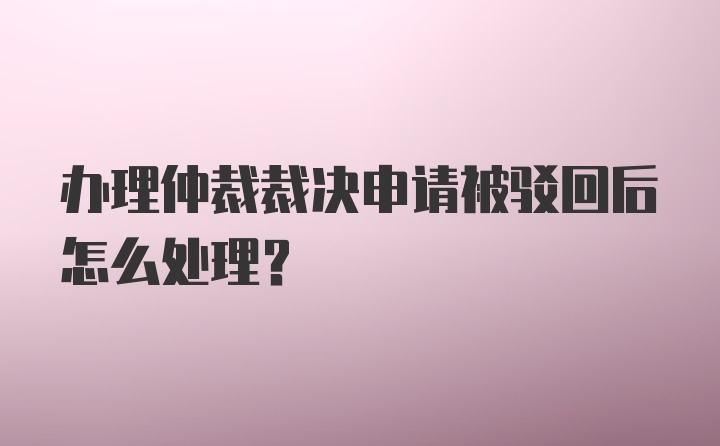 办理仲裁裁决申请被驳回后怎么处理？