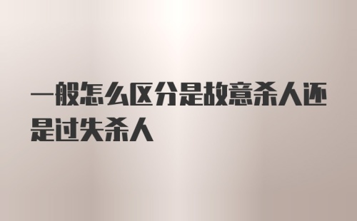 一般怎么区分是故意杀人还是过失杀人