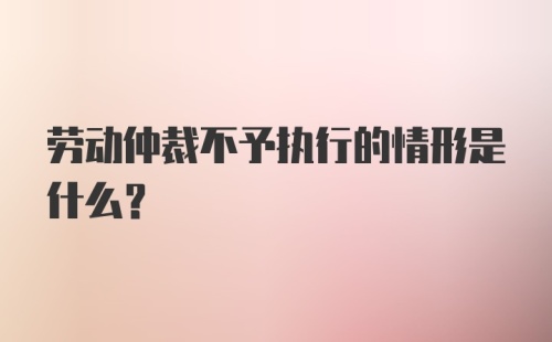 劳动仲裁不予执行的情形是什么？