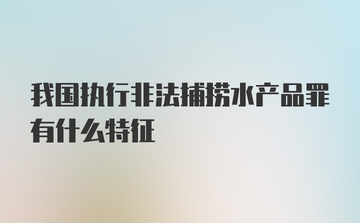 我国执行非法捕捞水产品罪有什么特征