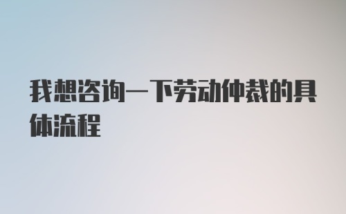 我想咨询一下劳动仲裁的具体流程