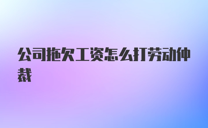 公司拖欠工资怎么打劳动仲裁