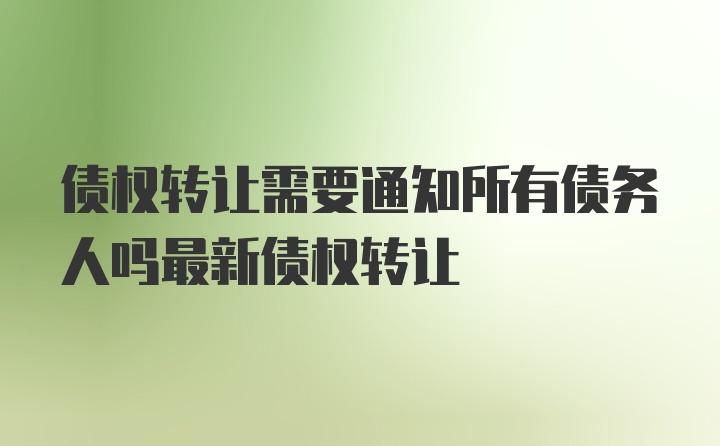 债权转让需要通知所有债务人吗最新债权转让