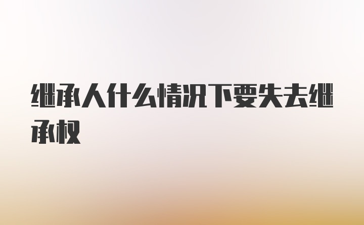 继承人什么情况下要失去继承权