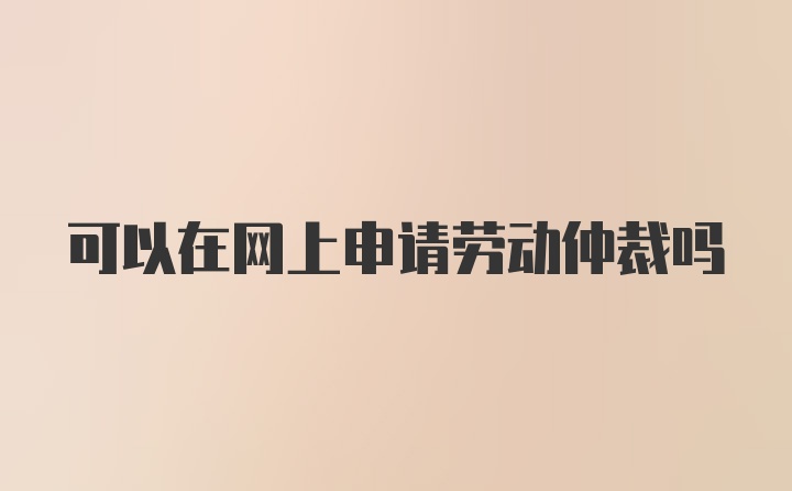 可以在网上申请劳动仲裁吗