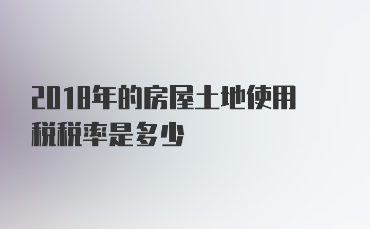 2018年的房屋土地使用税税率是多少