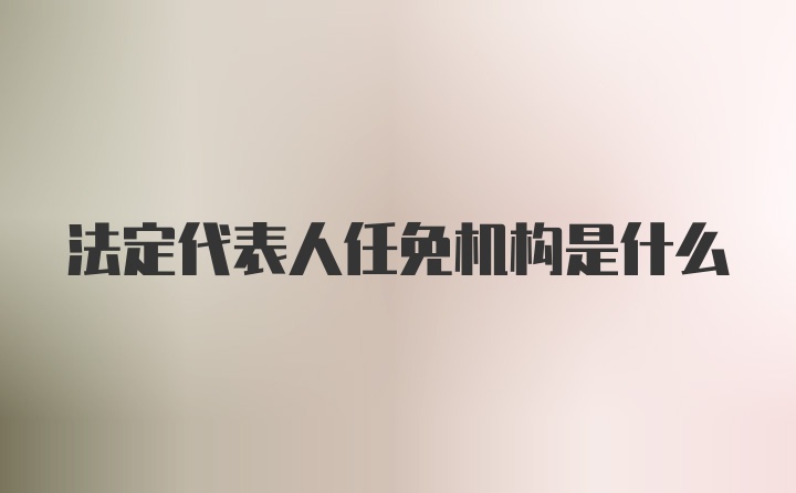 法定代表人任免机构是什么