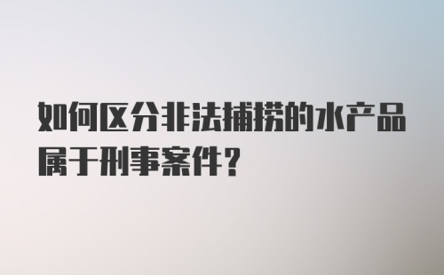 如何区分非法捕捞的水产品属于刑事案件？