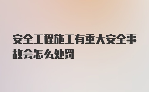 安全工程施工有重大安全事故会怎么处罚