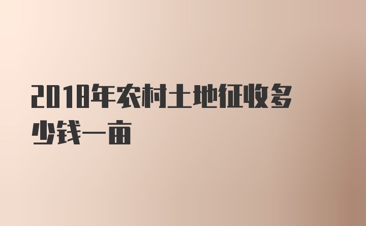 2018年农村土地征收多少钱一亩