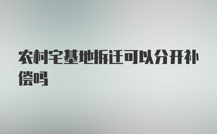 农村宅基地拆迁可以分开补偿吗