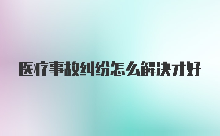 医疗事故纠纷怎么解决才好