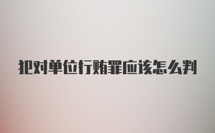 犯对单位行贿罪应该怎么判