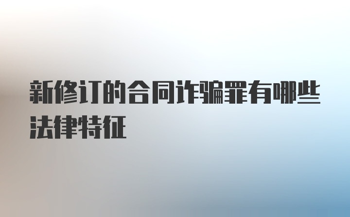 新修订的合同诈骗罪有哪些法律特征