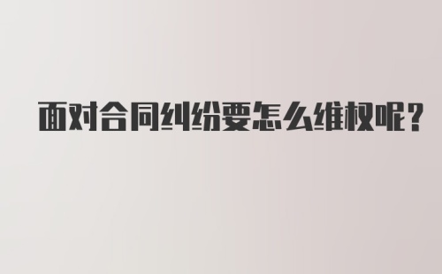 面对合同纠纷要怎么维权呢？