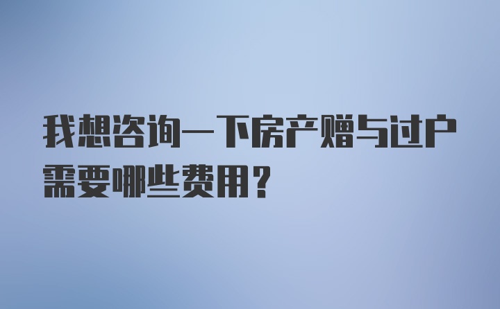 我想咨询一下房产赠与过户需要哪些费用？