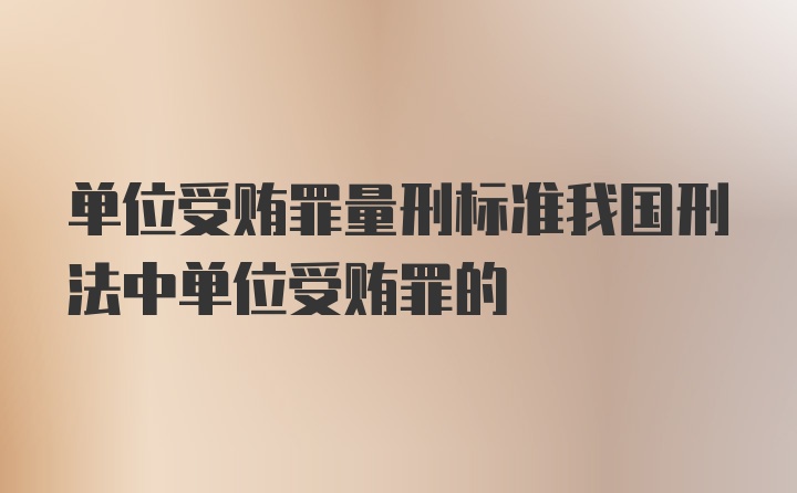 单位受贿罪量刑标准我国刑法中单位受贿罪的