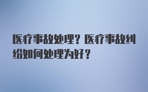 医疗事故处理？医疗事故纠纷如何处理为好？