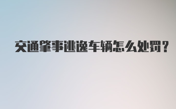 交通肇事逃逸车辆怎么处罚?