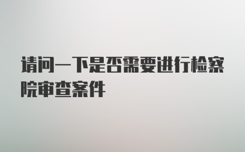 请问一下是否需要进行检察院审查案件