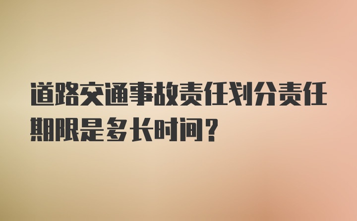 道路交通事故责任划分责任期限是多长时间？