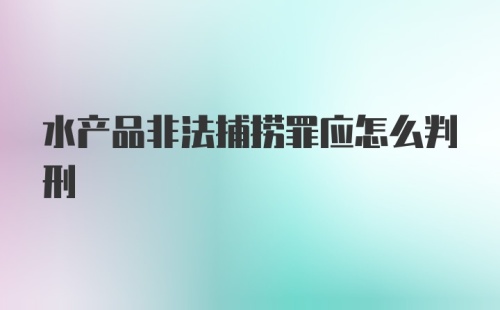 水产品非法捕捞罪应怎么判刑