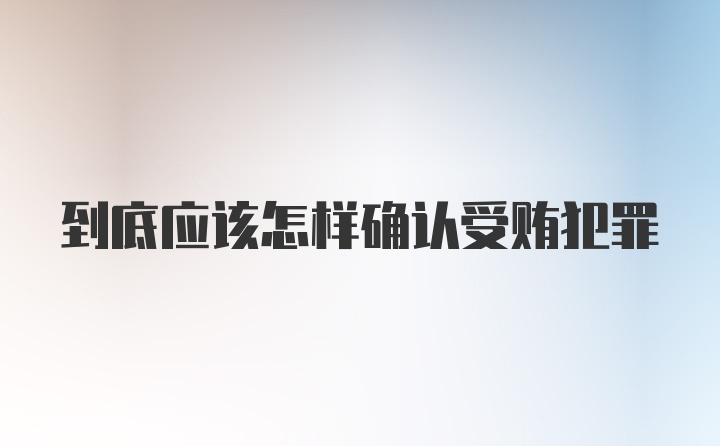 到底应该怎样确认受贿犯罪