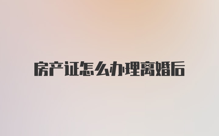 房产证怎么办理离婚后