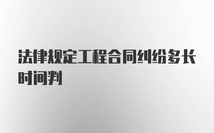 法律规定工程合同纠纷多长时间判