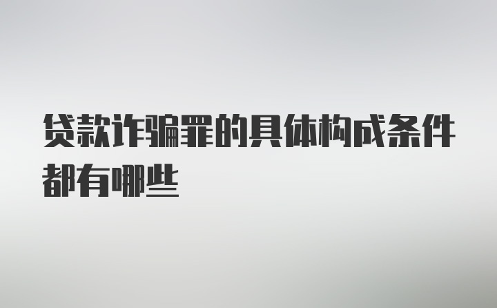 贷款诈骗罪的具体构成条件都有哪些