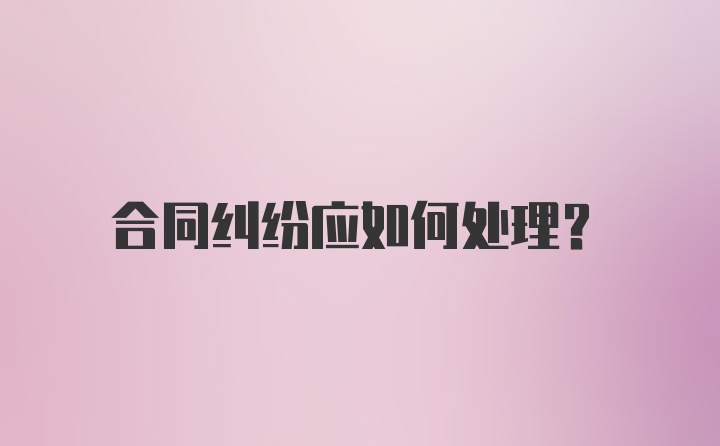 合同纠纷应如何处理？