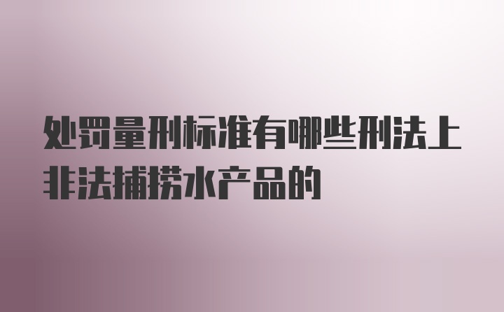 处罚量刑标准有哪些刑法上非法捕捞水产品的