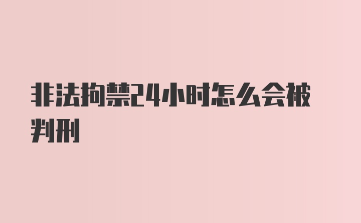 非法拘禁24小时怎么会被判刑