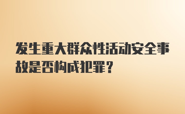 发生重大群众性活动安全事故是否构成犯罪？