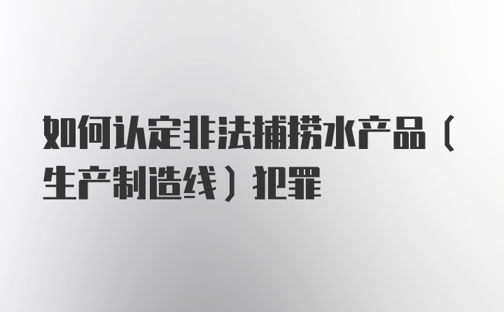 如何认定非法捕捞水产品（生产制造线）犯罪