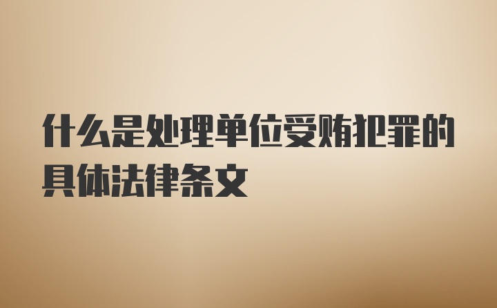 什么是处理单位受贿犯罪的具体法律条文