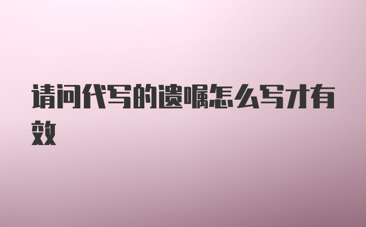 请问代写的遗嘱怎么写才有效