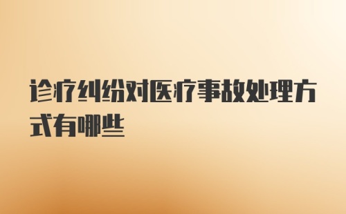 诊疗纠纷对医疗事故处理方式有哪些