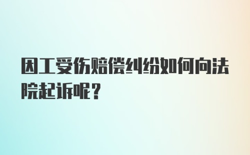 因工受伤赔偿纠纷如何向法院起诉呢？