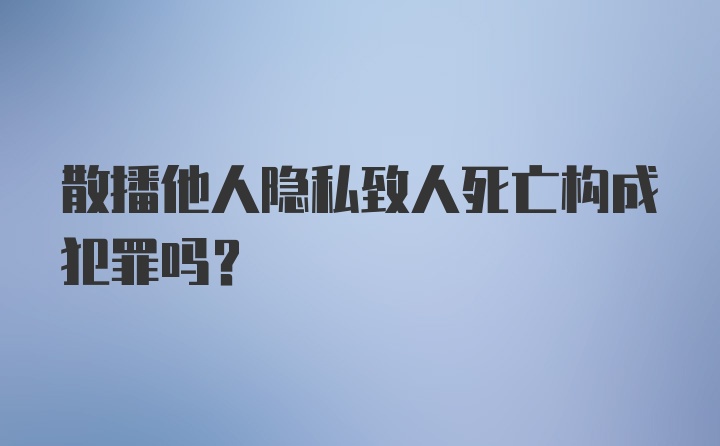 散播他人隐私致人死亡构成犯罪吗？