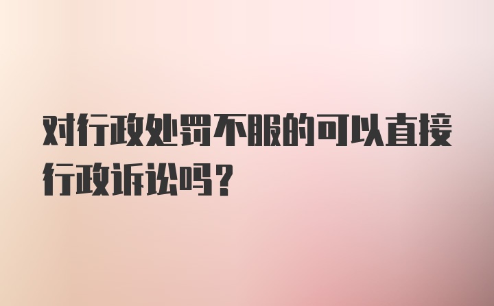 对行政处罚不服的可以直接行政诉讼吗？