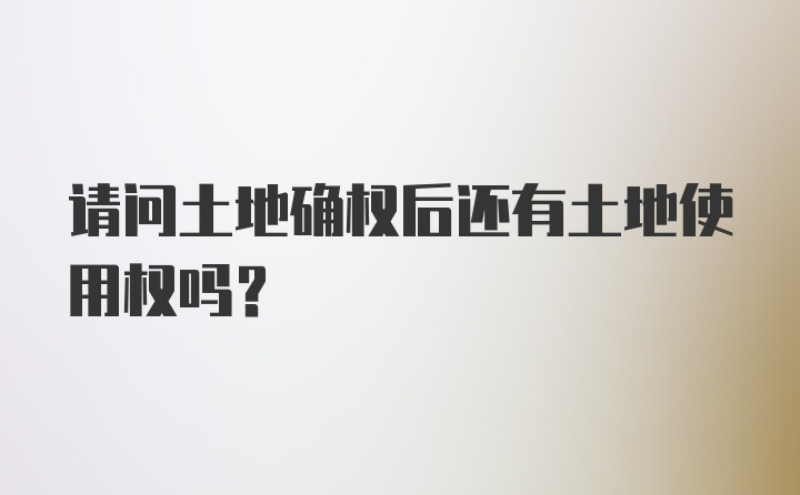 请问土地确权后还有土地使用权吗？