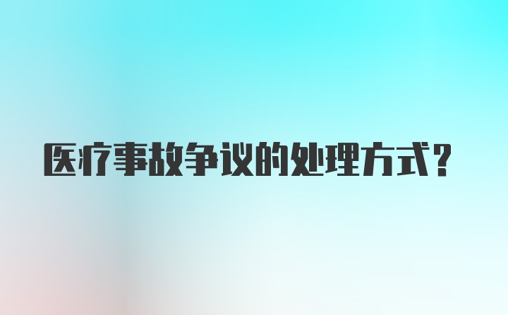 医疗事故争议的处理方式？