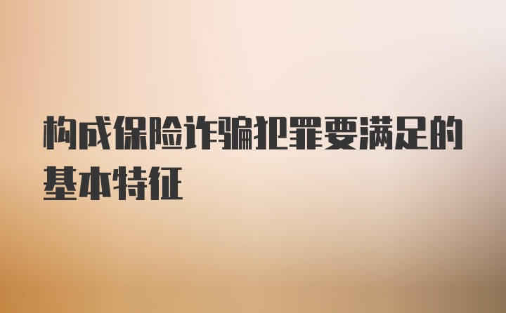 构成保险诈骗犯罪要满足的基本特征