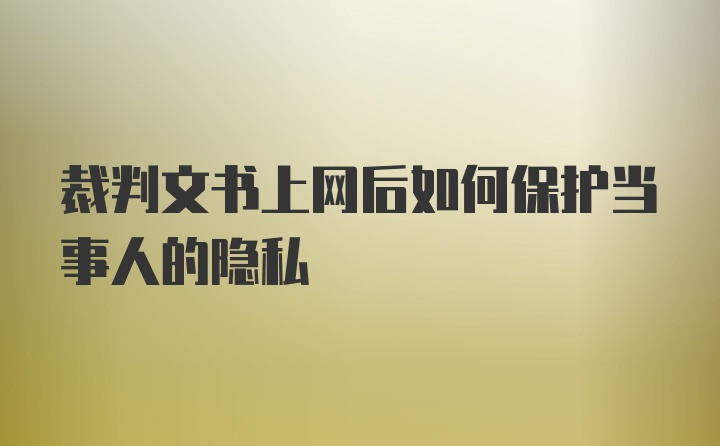 裁判文书上网后如何保护当事人的隐私