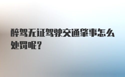 醉驾无证驾驶交通肇事怎么处罚呢？